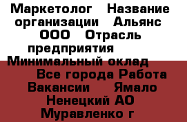 Маркетолог › Название организации ­ Альянс, ООО › Отрасль предприятия ­ BTL › Минимальный оклад ­ 25 000 - Все города Работа » Вакансии   . Ямало-Ненецкий АО,Муравленко г.